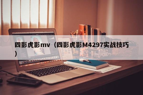 四影虎影mv（四影虎影M4297实战技巧）