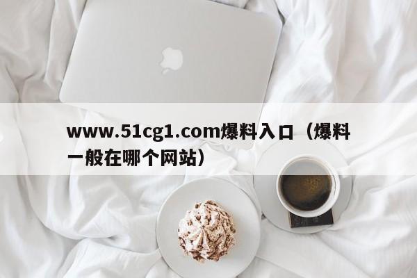 www.51cg1.com爆料入口（爆料一般在哪个网站）
